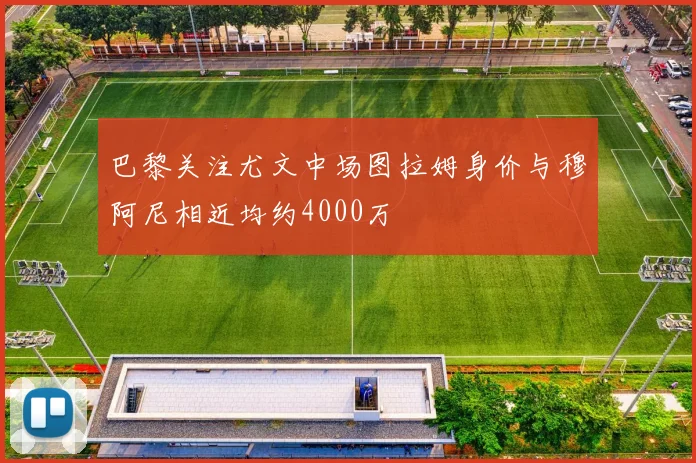 巴黎关注尤文中场图拉姆身价与穆阿尼相近均约4000万
