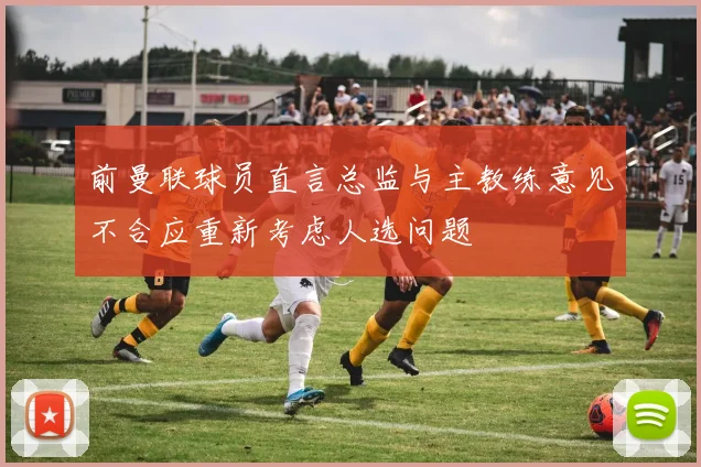 前曼联球员直言总监与主教练意见不合应重新考虑人选问题