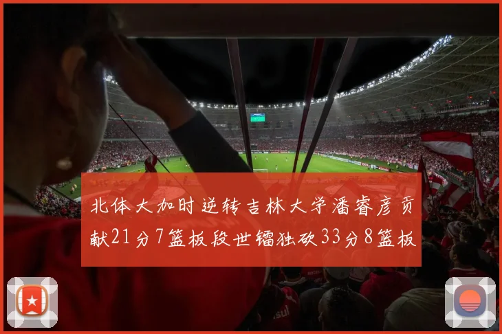 北体大加时逆转吉林大学潘睿彦贡献21分7篮板段世镭独砍33分8篮板表现抢眼