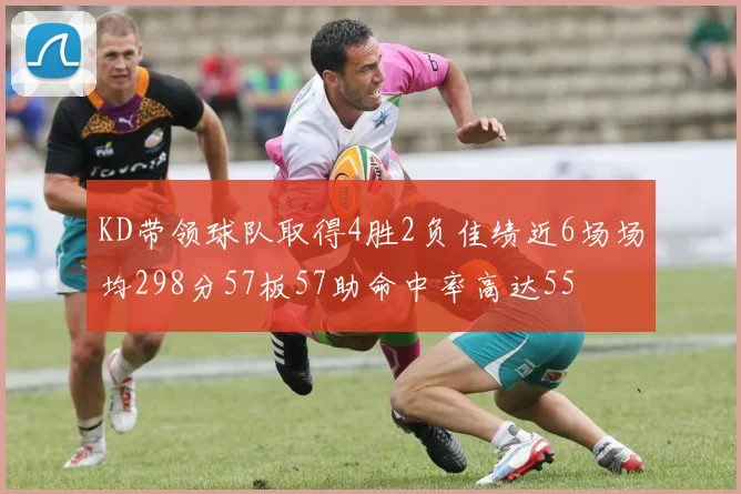 KD带领球队取得4胜2负佳绩近6场场均298分57板57助命中率高达55