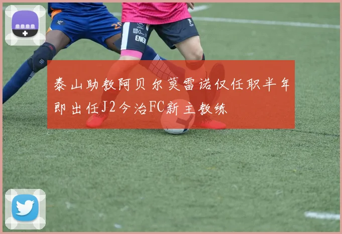 泰山助教阿贝尔莫雷诺仅任职半年即出任J2今治FC新主教练