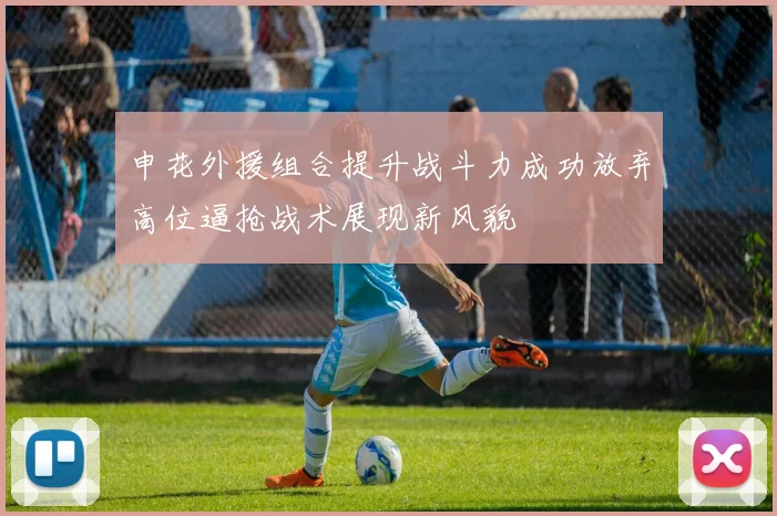 申花外援组合提升战斗力成功放弃高位逼抢战术展现新风貌