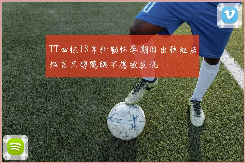 TT回忆18年科勒怀孕期间出轨经历坦言只想隐瞒不愿被发现