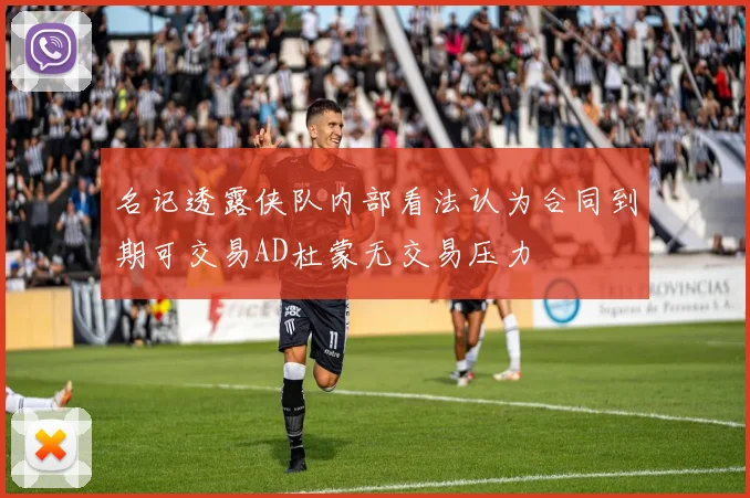 名记透露侠队内部看法认为合同到期可交易AD杜蒙无交易压力