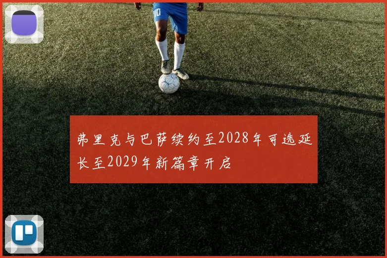 弗里克与巴萨续约至2028年可选延长至2029年新篇章开启