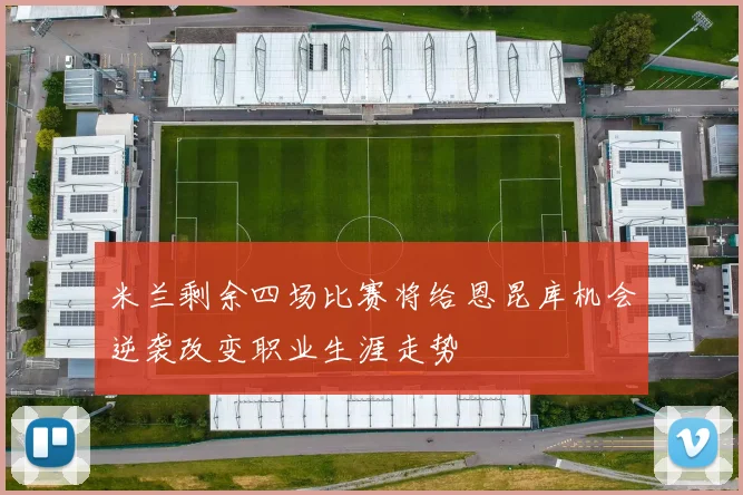 米兰剩余四场比赛将给恩昆库机会逆袭改变职业生涯走势