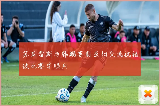 苏亚雷斯与韩鹏赛前亲切交流祝福彼此赛季顺利