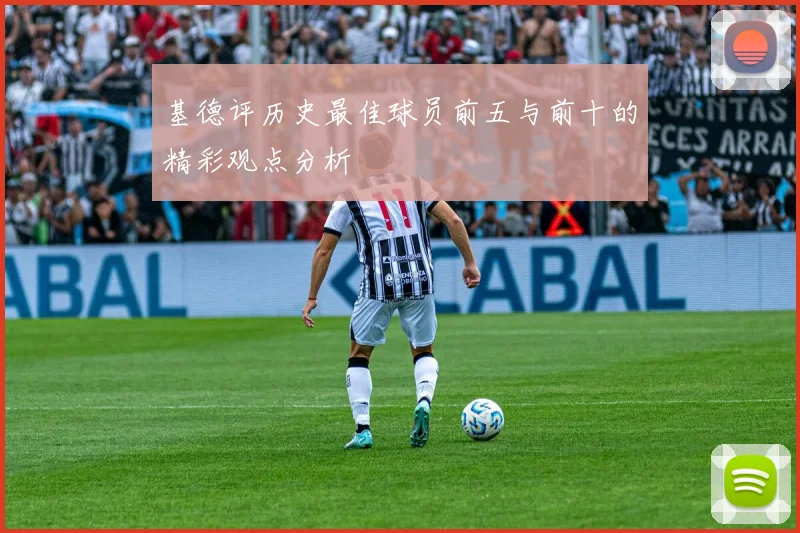 基德评历史最佳球员前五与前十的精彩观点分析