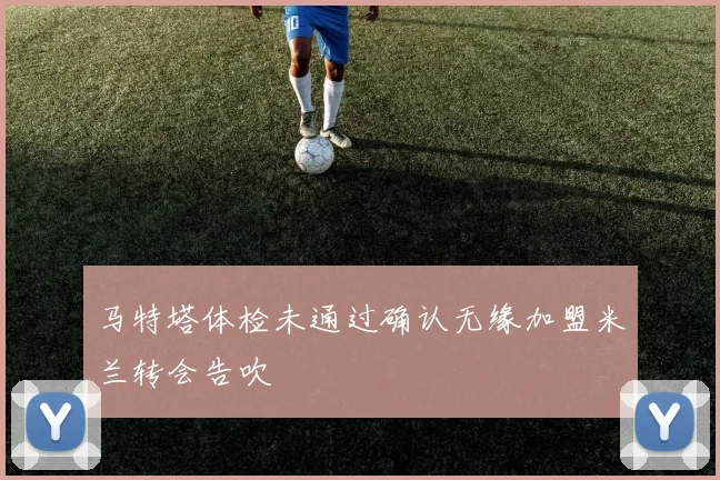 马特塔体检未通过确认无缘加盟米兰转会告吹