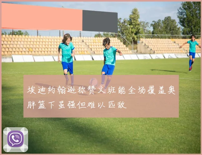 埃迪约翰逊称赞文班能全场覆盖奥胖篮下虽强但难以匹敌