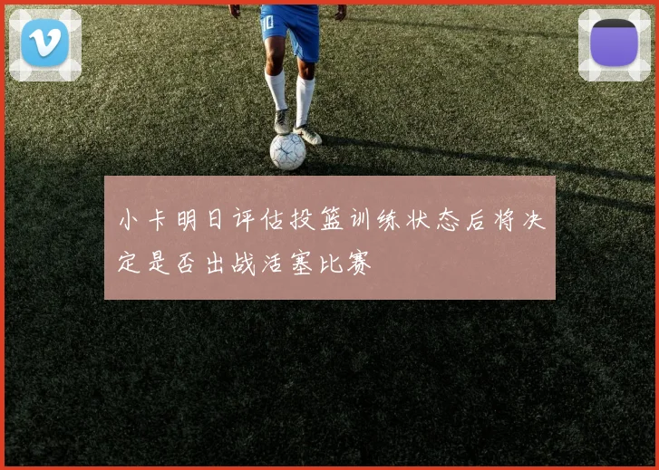 小卡明日评估投篮训练状态后将决定是否出战活塞比赛