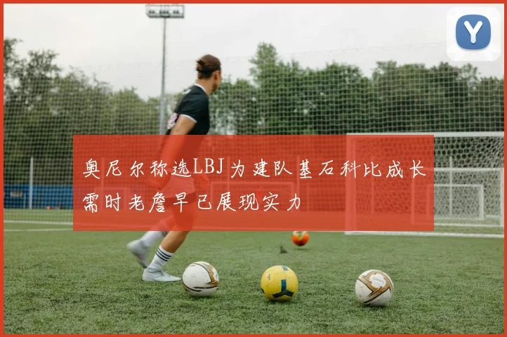 奥尼尔称选LBJ为建队基石科比成长需时老詹早已展现实力