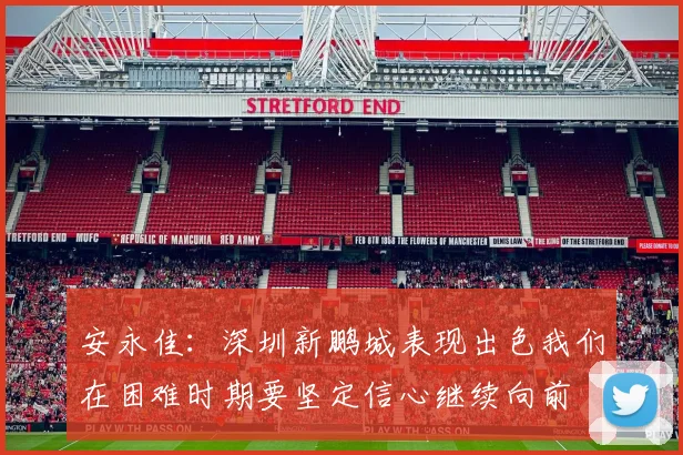 安永佳：深圳新鹏城表现出色我们在困难时期要坚定信心继续向前