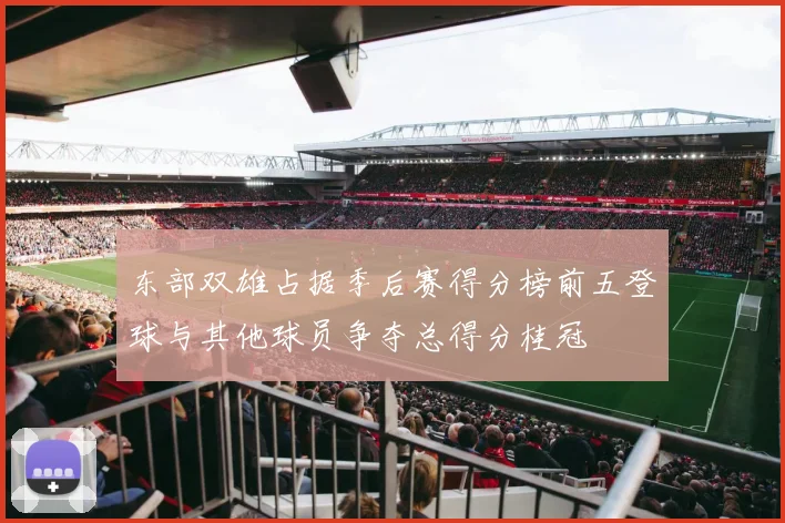 东部双雄占据季后赛得分榜前五登球与其他球员争夺总得分桂冠