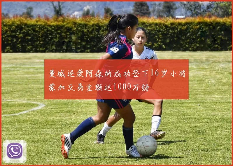 曼城逆袭阿森纳成功签下16岁小将蒙加交易金额达1000万镑