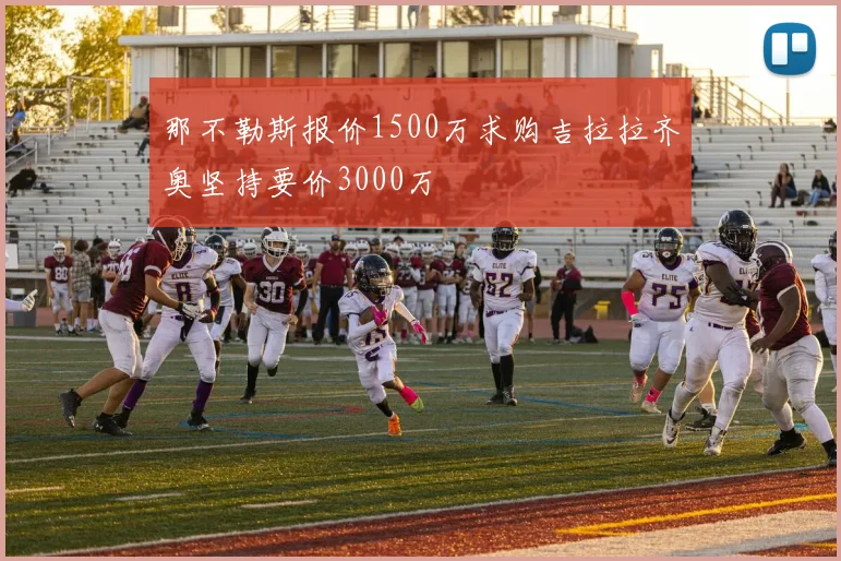 那不勒斯报价1500万求购吉拉拉齐奥坚持要价3000万