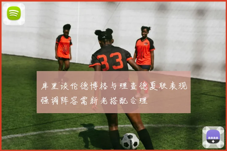 库里谈伦德博格与理查德夏联表现强调阵容需新老搭配合理