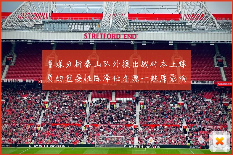 鲁媒分析泰山队外援出战对本土球员的重要性陈泽仕李源一缺席影响显著
