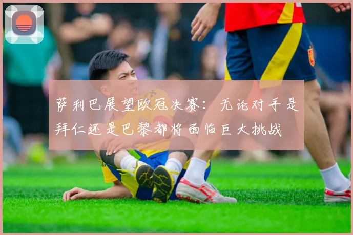 萨利巴展望欧冠决赛：无论对手是拜仁还是巴黎都将面临巨大挑战