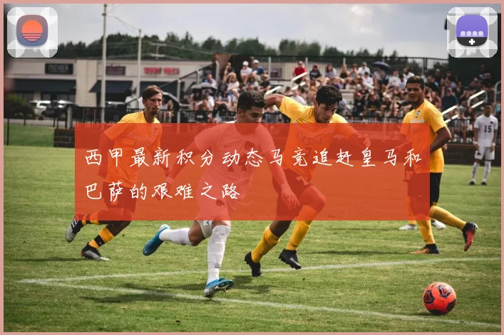 西甲最新积分动态马竞追赶皇马和巴萨的艰难之路
