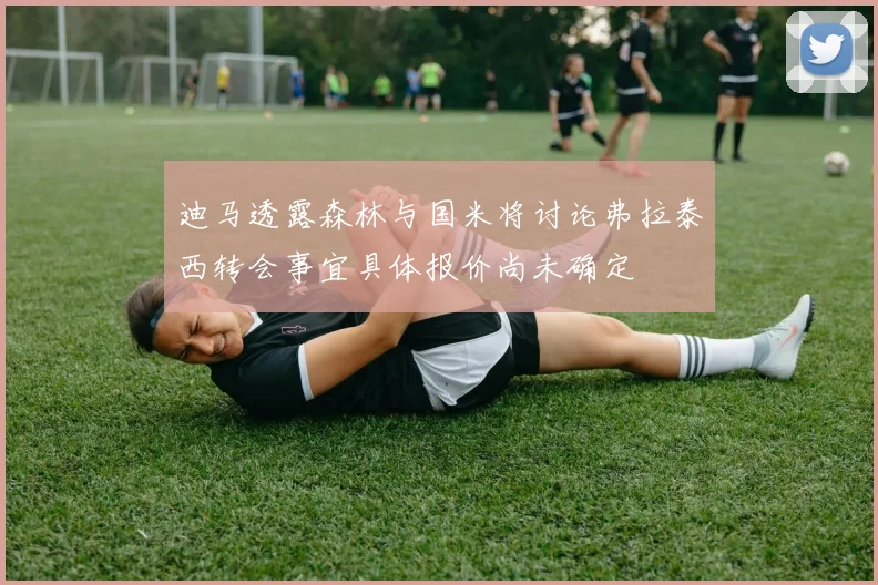 迪马透露森林与国米将讨论弗拉泰西转会事宜具体报价尚未确定