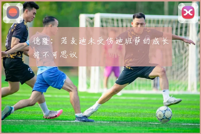 德隆：若麦迪未受伤迪班萨的成长将不可思议