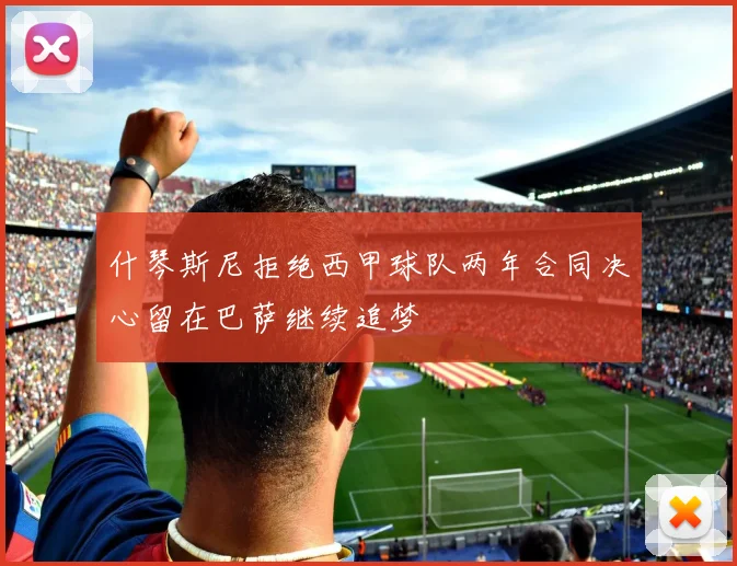 什琴斯尼拒绝西甲球队两年合同决心留在巴萨继续追梦