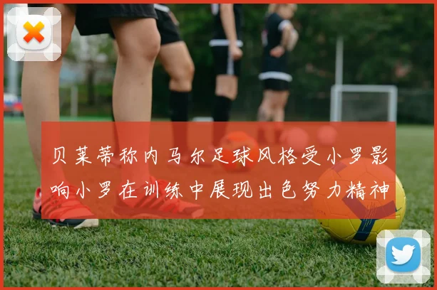贝莱蒂称内马尔足球风格受小罗影响小罗在训练中展现出色努力精神