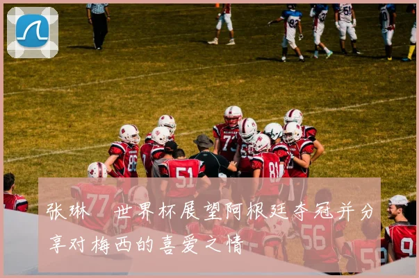 张琳芃世界杯展望阿根廷夺冠并分享对梅西的喜爱之情