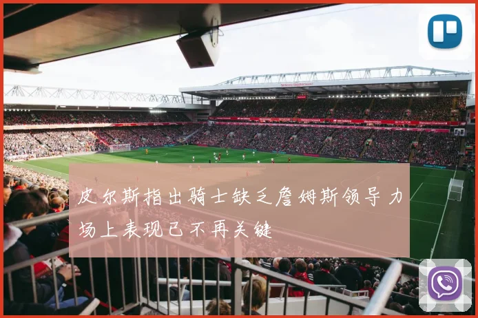 皮尔斯指出骑士缺乏詹姆斯领导力场上表现已不再关键