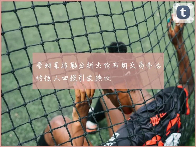 蒂姆莱格勒分析杰伦布朗交易乔治的惊人回报引发热议