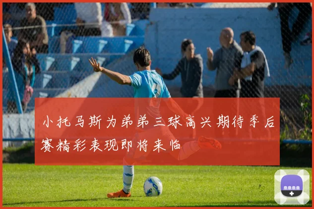 小托马斯为弟弟三球高兴期待季后赛精彩表现即将来临