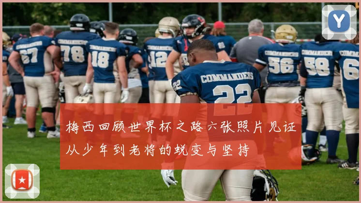 梅西回顾世界杯之路六张照片见证从少年到老将的蜕变与坚持